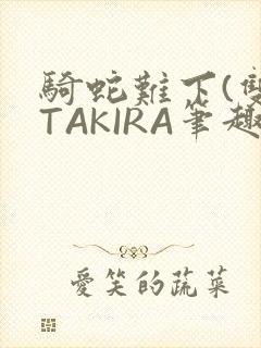 骑蛇难下(双)TAKIRA笔趣阁