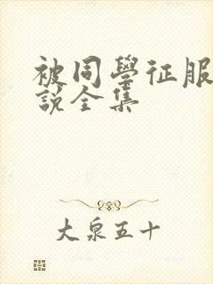 被同学征服的小说全集