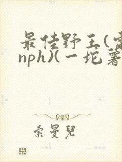 最佳野王(电竞nph)(一坨薯饼)_