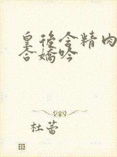 皇后含精肉臀迎合娇吟