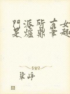 门派所有女子都是炉鼎笔趣阁