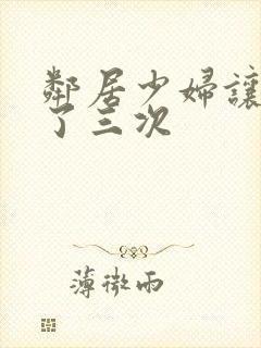 邻居少妇让我爽了三次