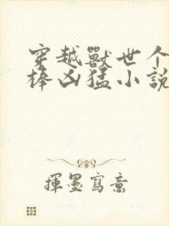 穿越兽世个个巨棒凶猛小说