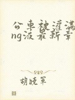 公车被灌满jing液最新章节