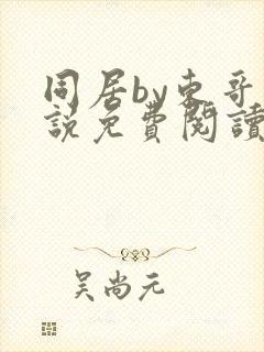 同居by东哥小说免费阅读全文无弹窗