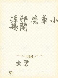 浮邪魔尊小说笔趣阁