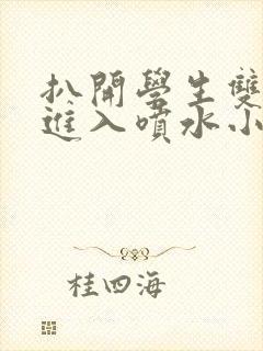 扒开学生双腿猛进入喷水小说