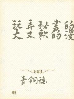 玩弄秘书的奶又大又软的漫画