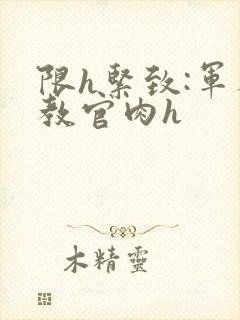 限h紧致:军人教官肉h