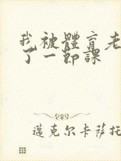 我被体育老师c了一节课