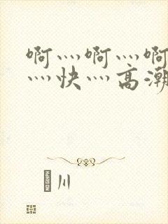 啊灬啊灬啊灬啊灬快灬高潮