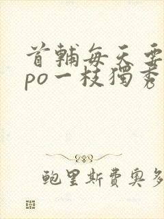 首辅每天要不够po一枝独秀