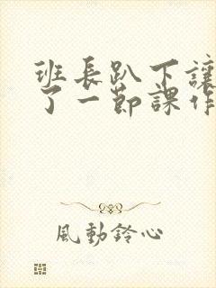 班长趴下让我C了一节课作文