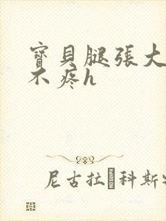 宝贝腿张大点就不疼h