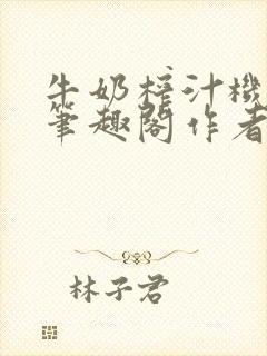 牛奶榨汁机po笔趣阁作者臣年