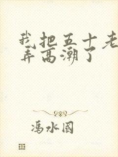 我把五十老女人弄高潮了