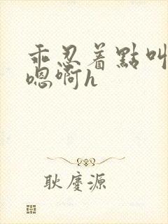 乖忍着点叫出来嗯啊h