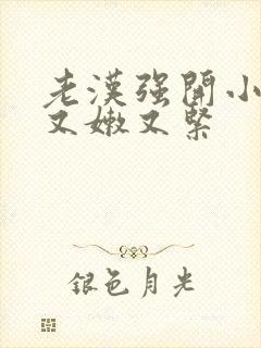 老汉强开小嫩苞又嫩又紧