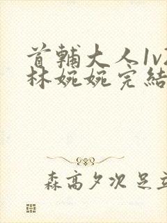 首辅大人1v2林婉婉完结了吗