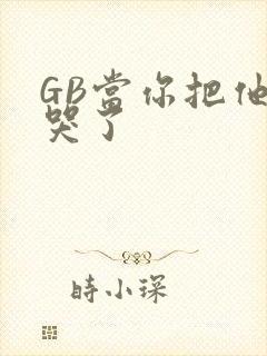 GB当你把他抄哭了