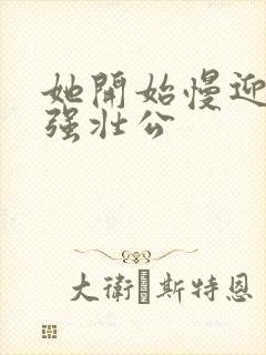 她开始慢迎迎合强壮公