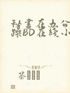 秘书在办公室被躁BD在线小说