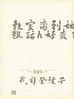 教室脔到她哭h粗话h好爽视频