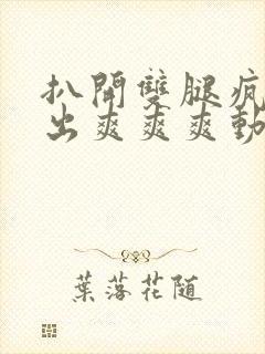 扒开双腿疯狂进出爽爽爽动态照片