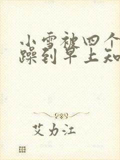 小雪被四个男人躁到早上知乎