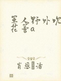 军人野外吮她的花蒂a