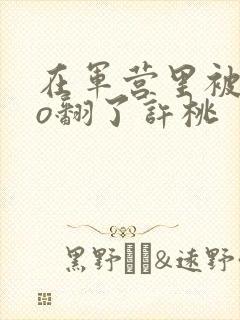 在军营里被cao翻了许桃