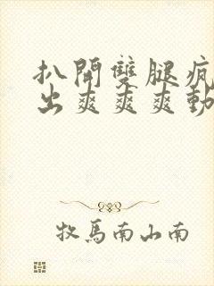 扒开双腿疯狂进出爽爽爽动态照片