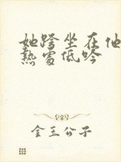 她跨坐在他的炽热处低吟