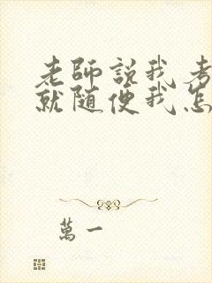 老师说我考好了就随便我怎样