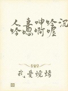 人妻呻吟沉沦呻吟嗯啊喔