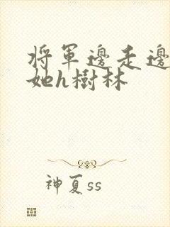将军边走边挺进她h树林