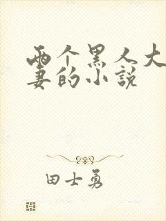 两个黑人大战娇妻的小说