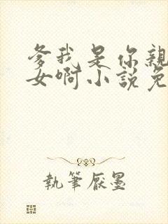 爹我是你亲生闺女啊小说免费阅读