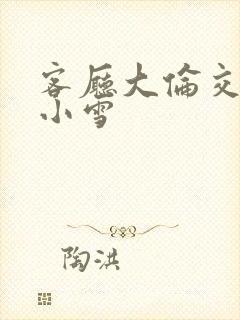 客厅大伦交侩h小雪