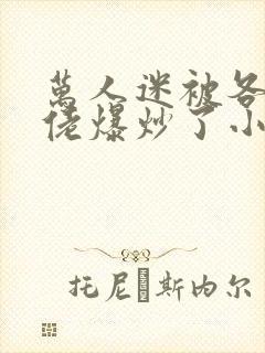 万人迷被各路大佬爆炒了小说