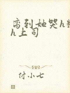 脔到她哭h粗话h上司