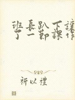 班长趴下让我C了一节课作文