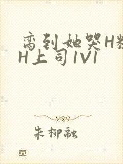 脔到她哭H粗话H上司1V1