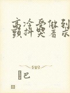 高冷受做到失禁颤抖哭着求饶