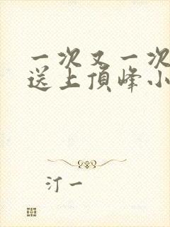 一次又一次把她送上顶峰小说