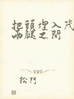 把头埋入茂密的两腿之间