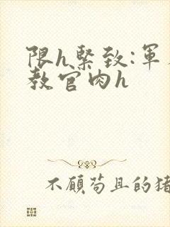 限h紧致:军人教官肉h