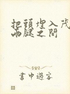 把头埋入茂密的两腿之间