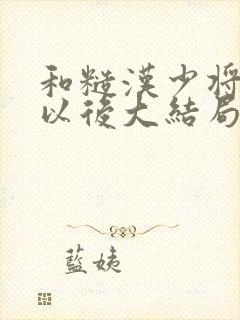 和糙汉少将闪婚以后大结局