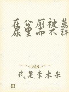 在公厕被万人C尿里面不许漏出来